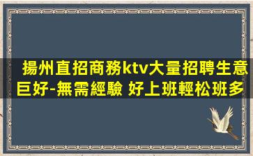 揚州直招商務ktv大量招聘生意巨好-無需經驗 好上班輕松班多
